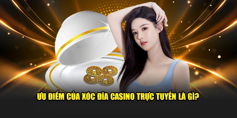 Ưu điểm của xóc đĩa casino trực tuyến là gì?